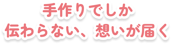 手作りでしか伝わらない、想いが届く